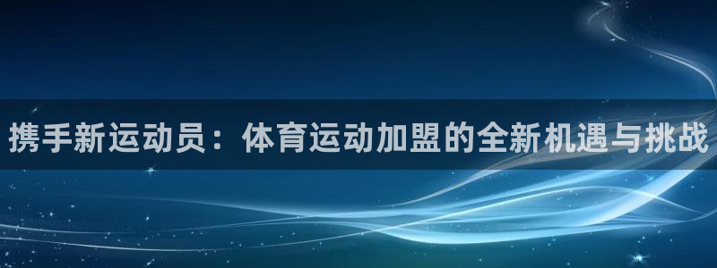 J9官网下载软件：携手新运动员：体育运动加盟的全新机