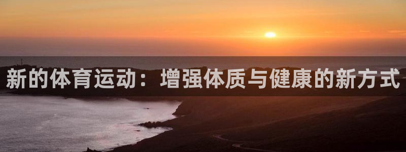 J9官网下载招商电话号码查询是多少：新的体育运动：增强体质与